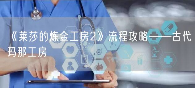 《莱莎的炼金工房2》流程攻略——古代玛那工房