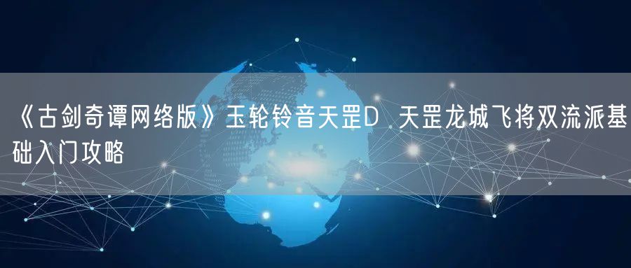 《古剑奇谭网络版》玉轮铃音天罡D  天罡龙城飞将双流派基础入门攻略