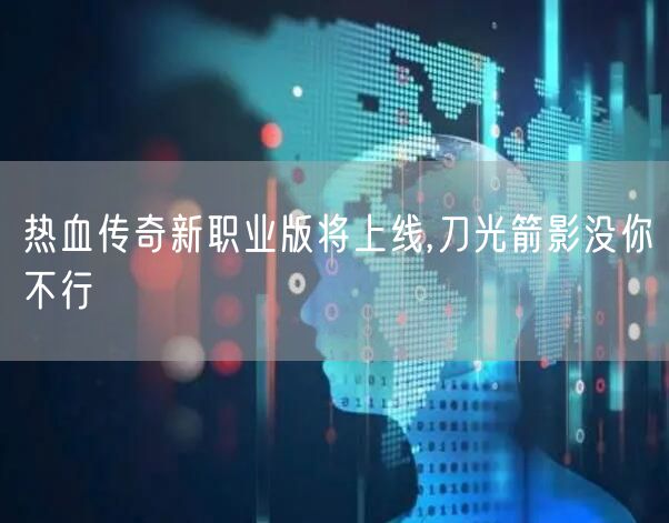 热血传奇新职业版将上线,刀光箭影没你不行