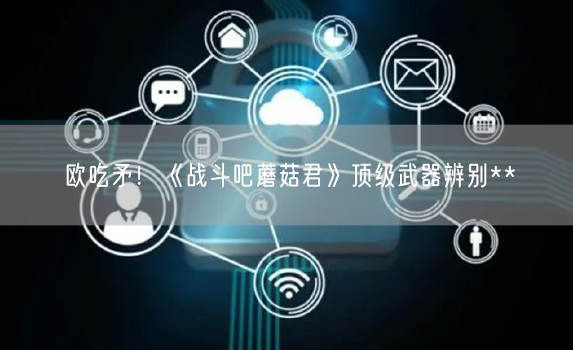 欧吃矛！《战斗吧蘑菇君》顶级武器辨别**