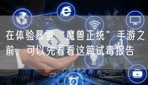 在体验暴雪“魔兽正统”手游之前，可以先看看这篇试毒报告