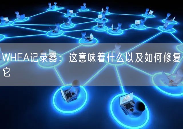 WHEA记录器：这意味着什么以及如何修复它