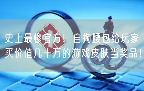 史上最惨官方！自掏腰包给玩家买价值几十万的游戏皮肤当奖品！