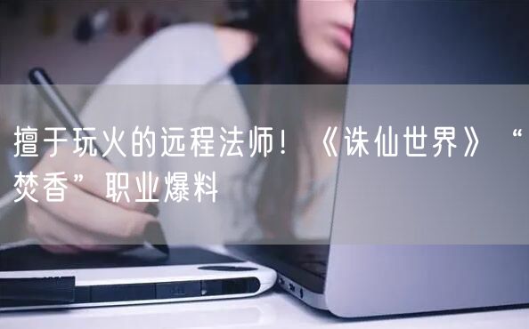 擅于玩火的远程法师！《诛仙世界》“焚香”职业爆料