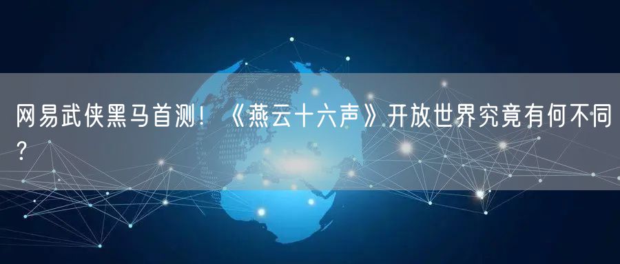 网易武侠黑马首测！《燕云十六声》开放世界究竟有何不同？