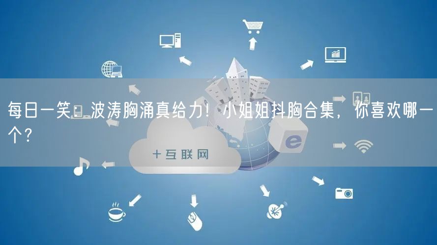 每日一笑：波涛胸涌真给力！小姐姐抖胸合集，你喜欢哪一个？