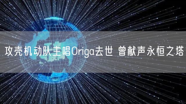 攻壳机动队主唱Origa去世 曾献声永恒之塔