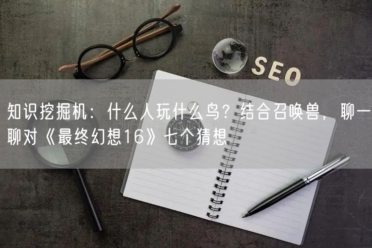 知识挖掘机：什么人玩什么鸟？结合召唤兽，聊一聊对《最终幻想16》七个猜想