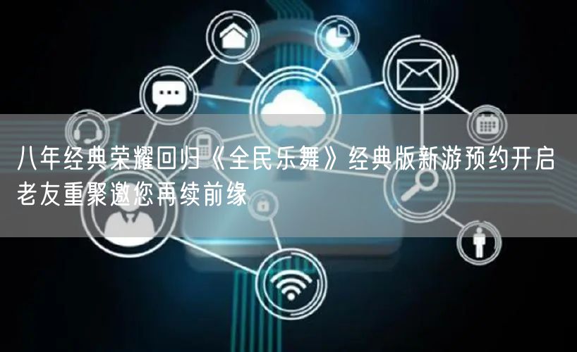 八年经典荣耀回归《全民乐舞》经典版新游预约开启 老友重聚邀您再续前缘
