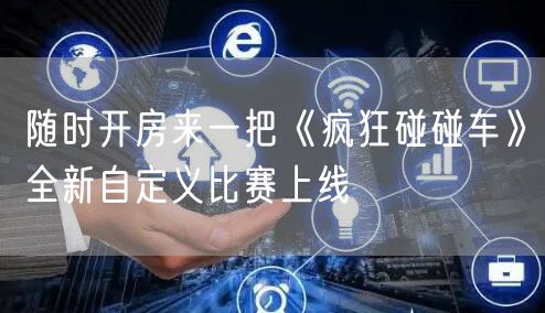 随时开房来一把《疯狂碰碰车》全新自定义比赛上线