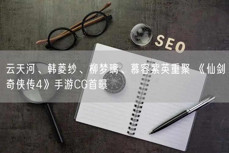 云天河、韩菱纱、柳梦璃、慕容紫英重聚 《仙剑奇侠传4》手游CG首曝