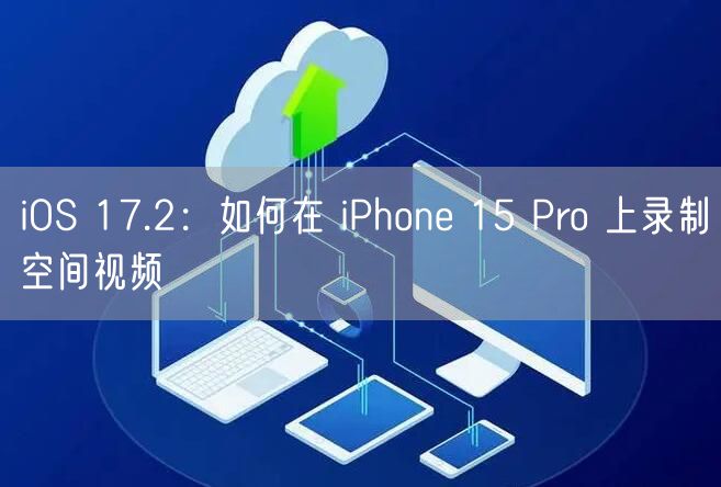 iOS 17.2：如何在 iPhone 15 Pro 上录制空间视频