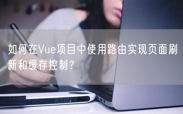 如何在Vue项目中使用路由实现页面刷新和缓存控制？