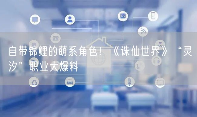 自带锦鲤的萌系角色！《诛仙世界》“灵汐”职业大爆料