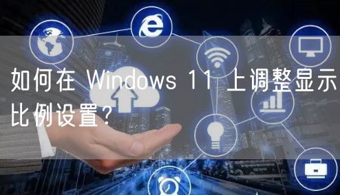如何在 Windows 11 上调整显示比例设置？
