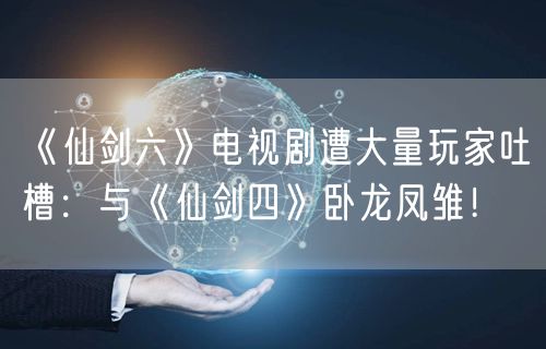 《仙剑六》电视剧遭大量玩家吐槽：与《仙剑四》卧龙凤雏！