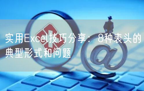 实用Excel技巧分享：8种表头的典型形式和问题