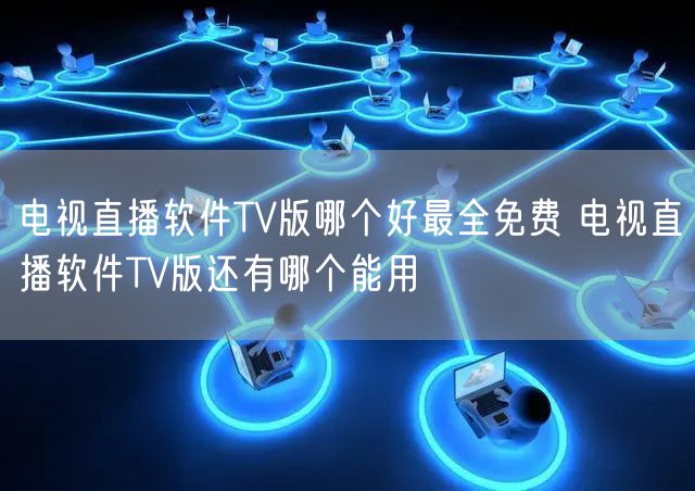 电视直播软件TV版哪个好最全免费 电视直播软件TV版还有哪个能用