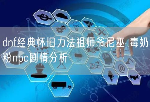 dnf经典怀旧力法祖师爷尼巫 毒奶粉npc剧情分析