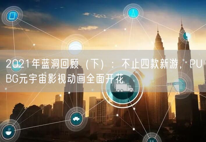 2021年蓝洞回顾（下）：不止四款新游，PUBG元宇宙影视动画全面开花