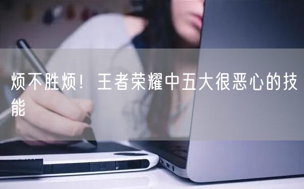 烦不胜烦！王者荣耀中五大很恶心的技能