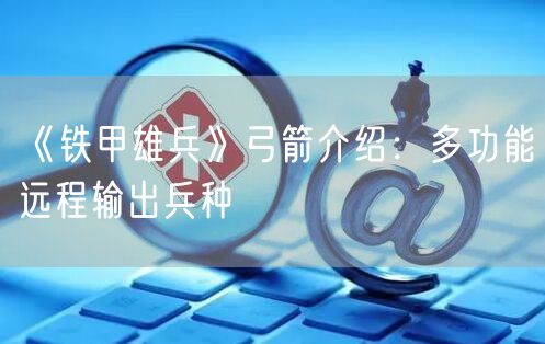 《铁甲雄兵》弓箭介绍：多功能远程输出兵种