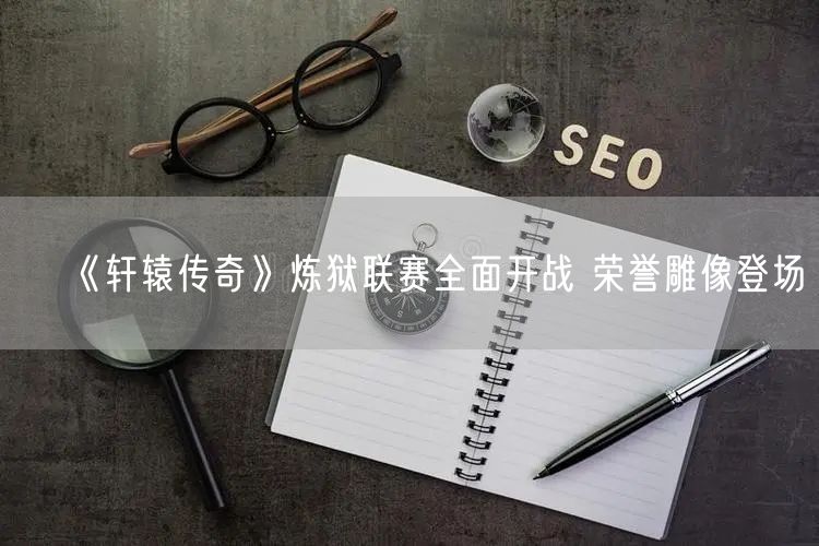 《轩辕传奇》炼狱联赛全面开战 荣誉雕像登场