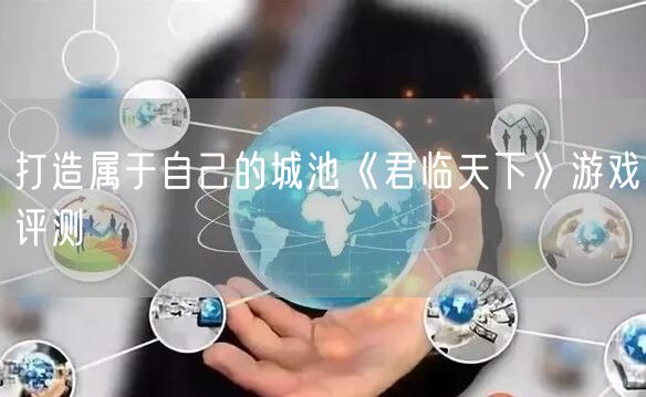 打造属于自己的城池《君临天下》游戏评测