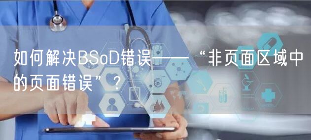 如何解决BSoD错误——“非页面区域中的页面错误”？