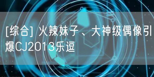 [综合] 火辣妹子、大神级偶像引爆CJ2013乐逗
