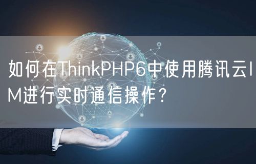 如何在ThinkPHP6中使用腾讯云IM进行实时通信操作？