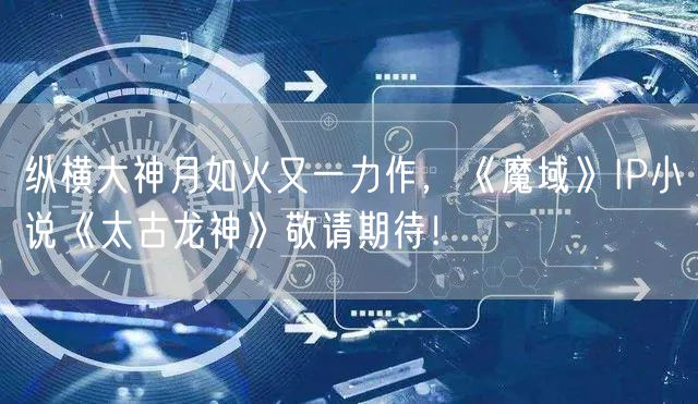纵横大神月如火又一力作，《魔域》IP小说《太古龙神》敬请期待！