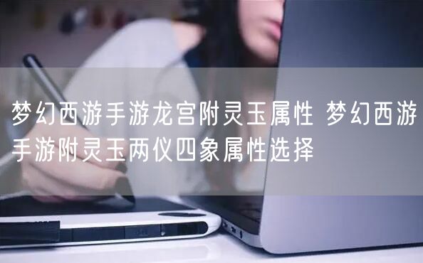 梦幻西游手游龙宫附灵玉属性 梦幻西游手游附灵玉两仪四象属性选择