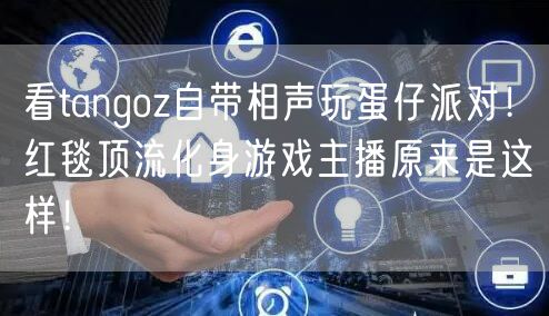 看tangoz自带相声玩蛋仔派对！红毯顶流化身游戏主播原来是这样！